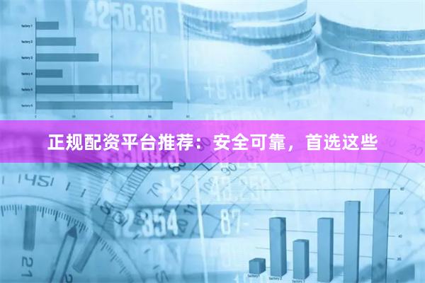 正规配资平台推荐：安全可靠，首选这些