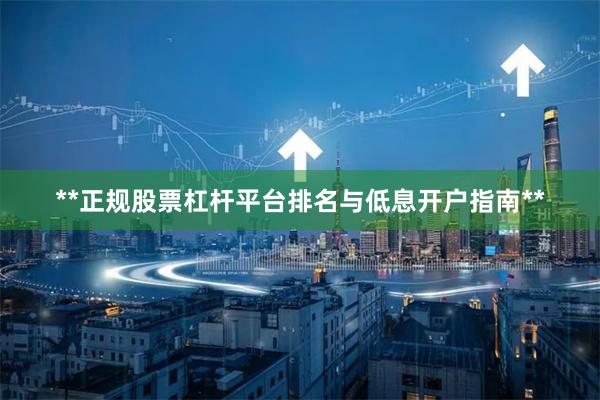 **正规股票杠杆平台排名与低息开户指南**