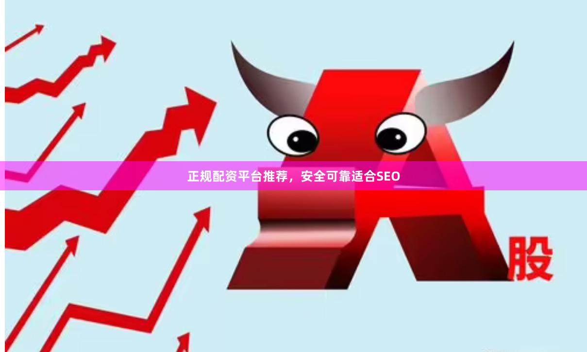 正规配资平台推荐，安全可靠适合SEO