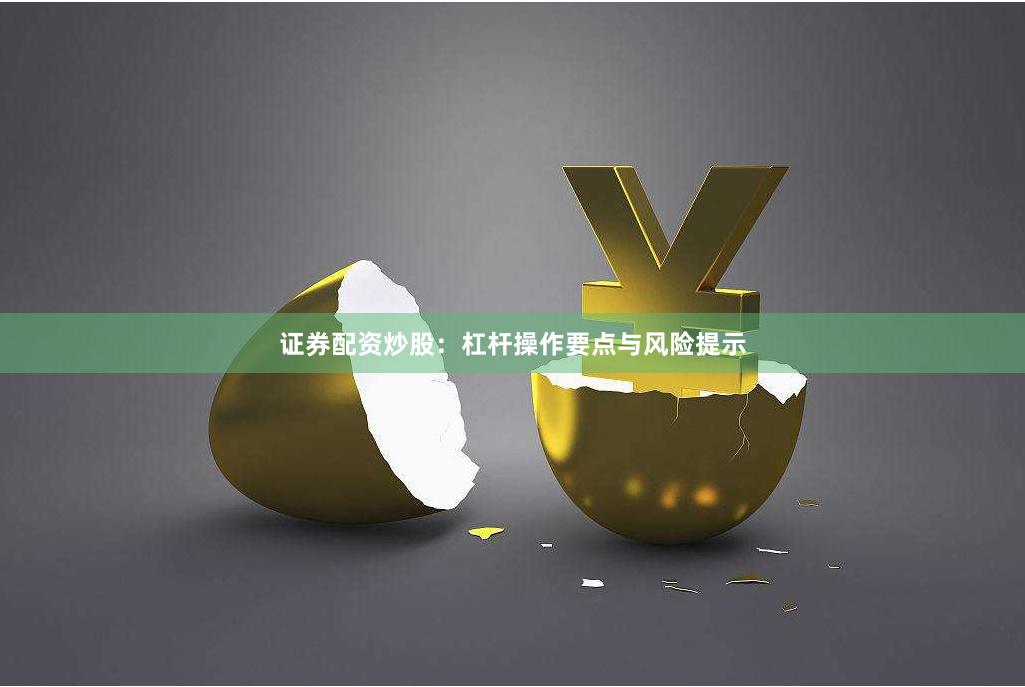 证券配资炒股：杠杆操作要点与风险提示