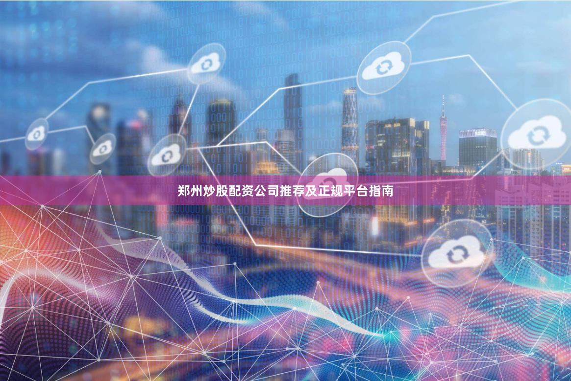郑州炒股配资公司推荐及正规平台指南