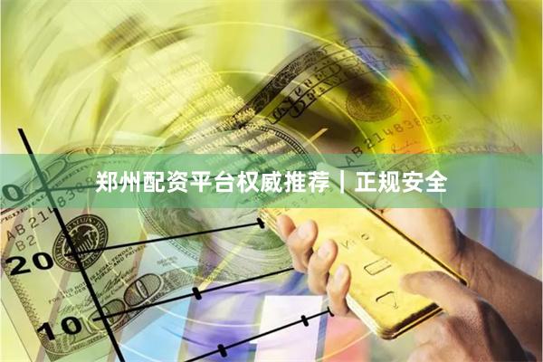 郑州配资平台权威推荐｜正规安全