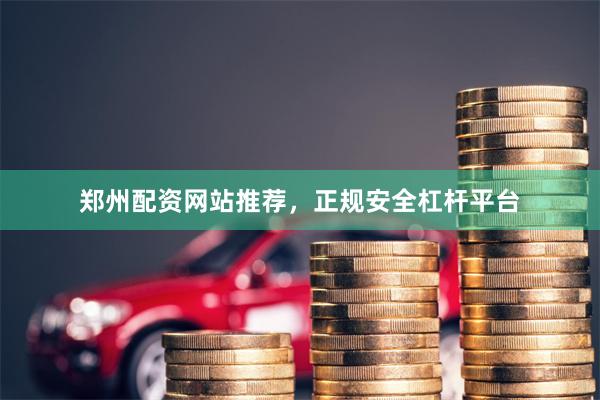 郑州配资网站推荐，正规安全杠杆平台