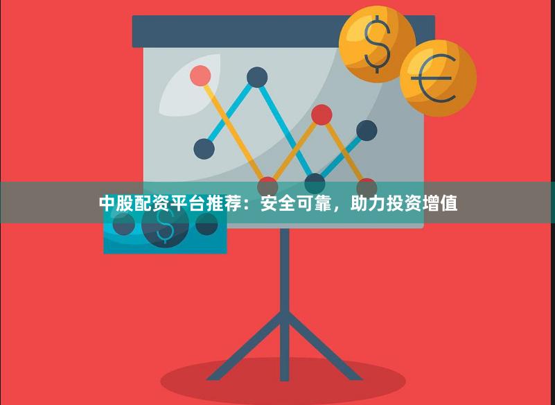 中股配资平台推荐：安全可靠，助力投资增值
