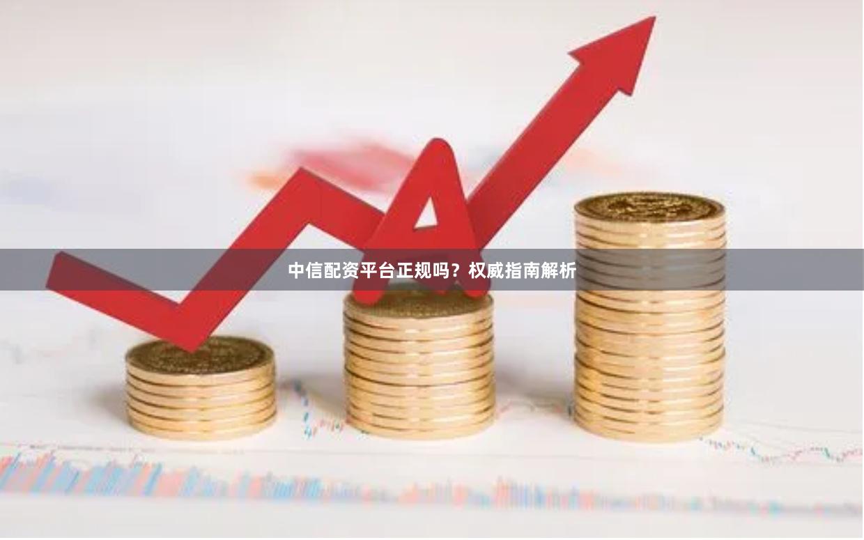 中信配资平台正规吗？权威指南解析