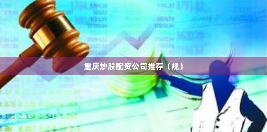 重庆炒股配资公司推荐（规）
