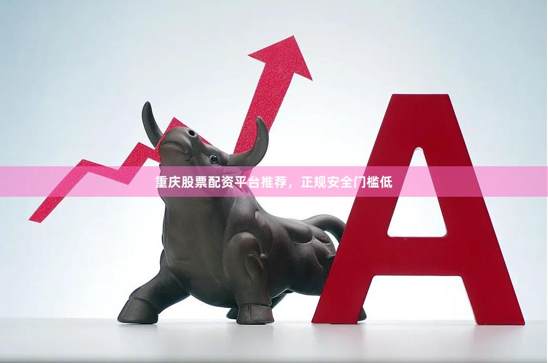 重庆股票配资平台推荐，正规安全门槛低