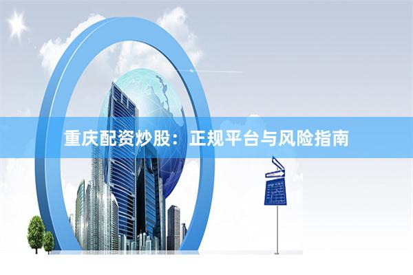 重庆配资炒股：正规平台与风险指南
