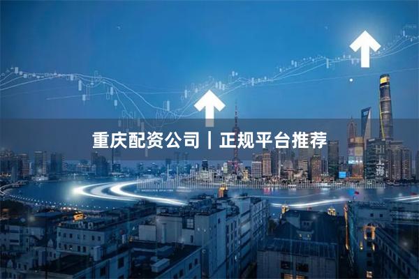 重庆配资公司｜正规平台推荐