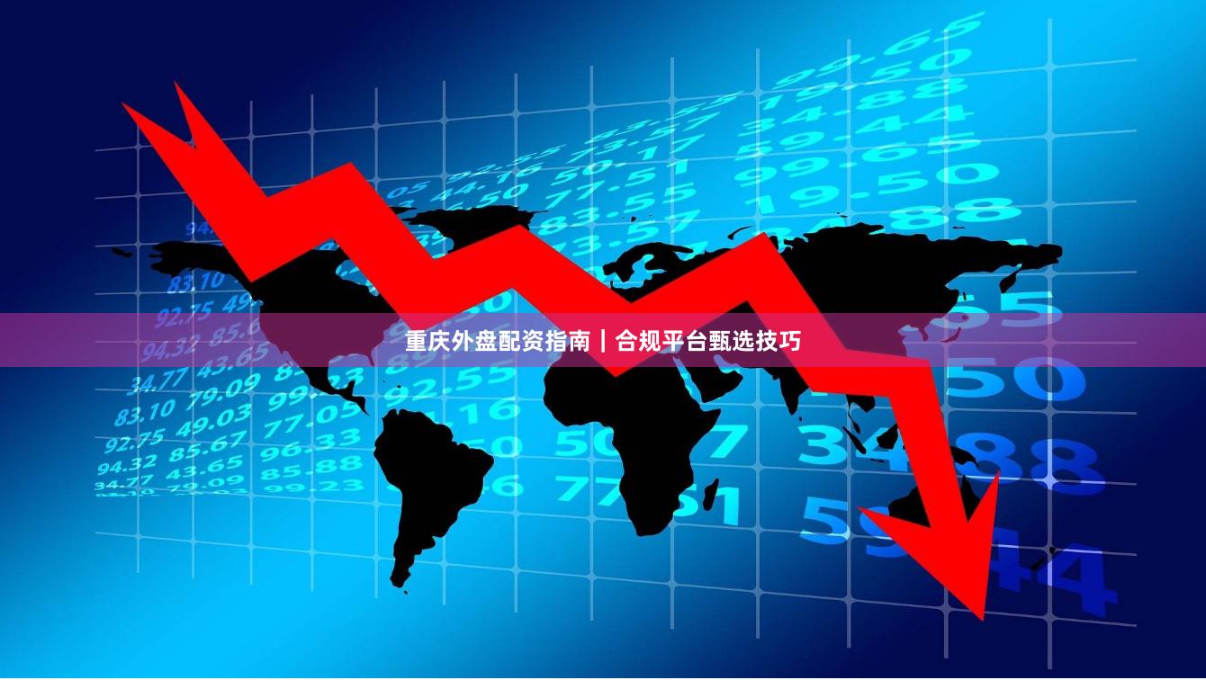 重庆外盘配资指南｜合规平台甄选技巧
