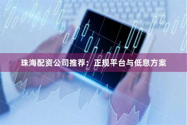 珠海配资公司推荐：正规平台与低息方案
