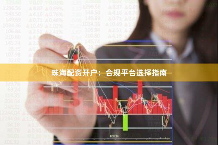 珠海配资开户：合规平台选择指南