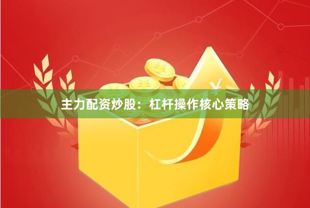 主力配资炒股：杠杆操作核心策略