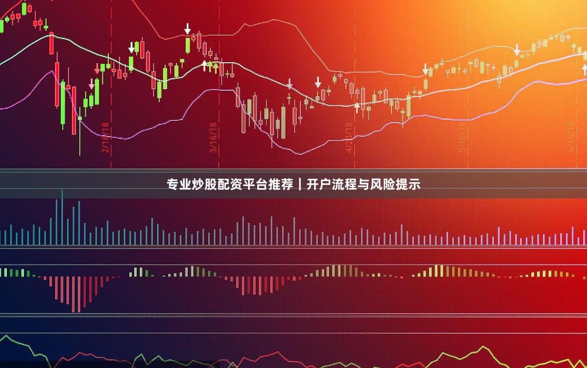 专业炒股配资平台推荐｜开户流程与风险提示
