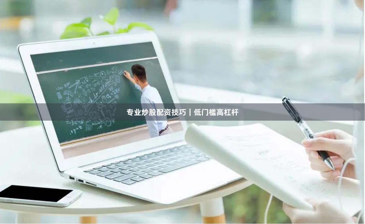 专业炒股配资技巧｜低门槛高杠杆