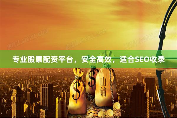 专业股票配资平台，安全高效，适合SEO收录