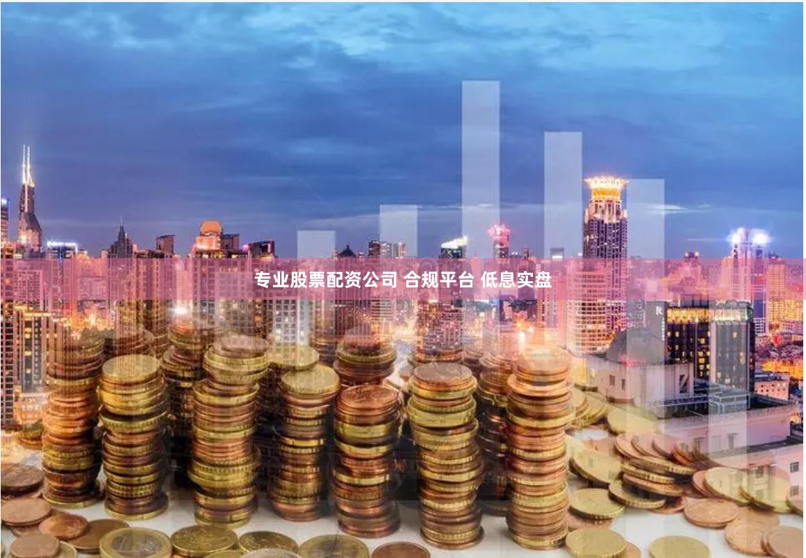 专业股票配资公司 合规平台 低息实盘