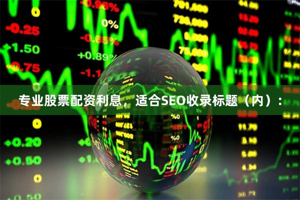 专业股票配资利息，适合SEO收录标题（内）：