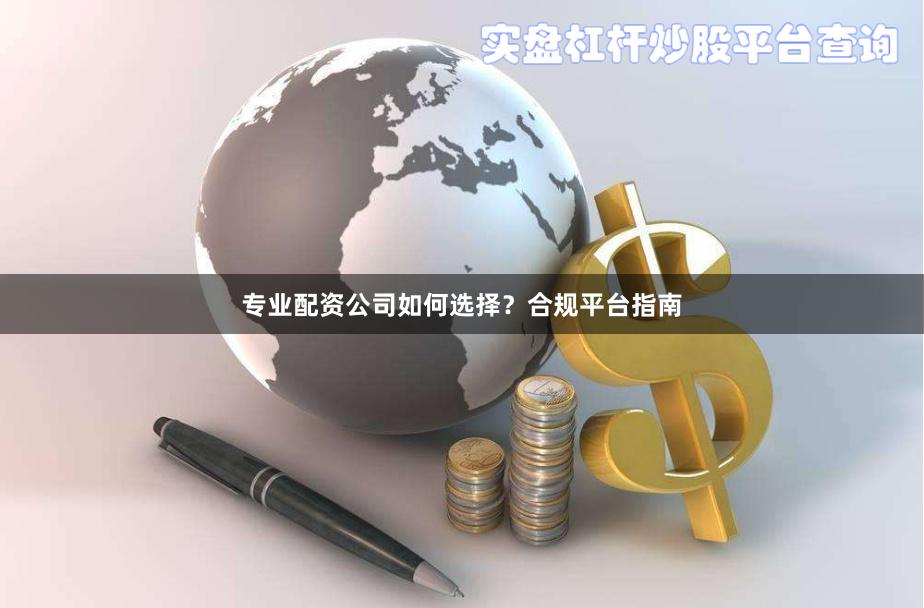 专业配资公司如何选择？合规平台指南
