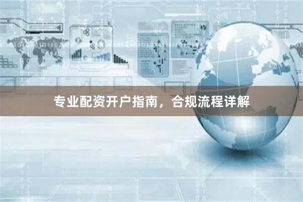 专业配资开户指南，合规流程详解