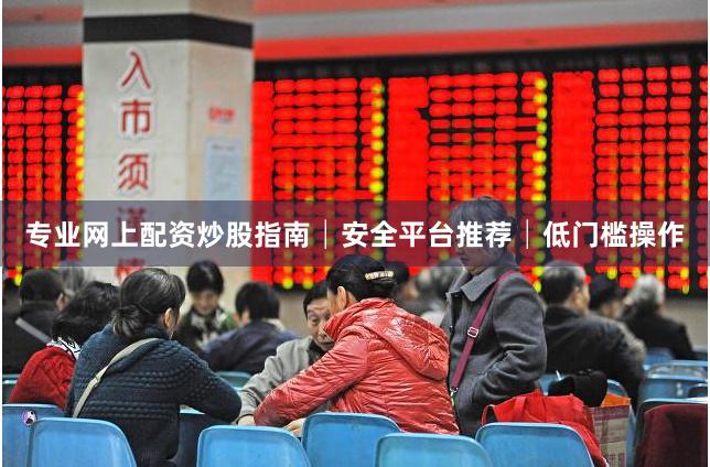 专业网上配资炒股指南│安全平台推荐│低门槛操作