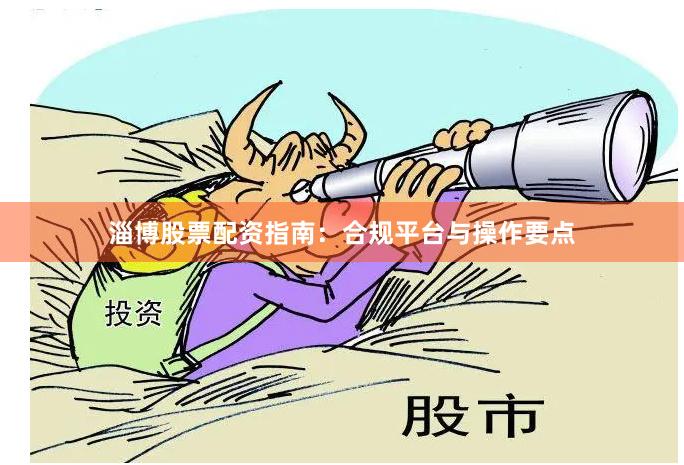 淄博股票配资指南：合规平台与操作要点