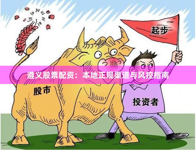 遵义股票配资：本地正规渠道与风控指南