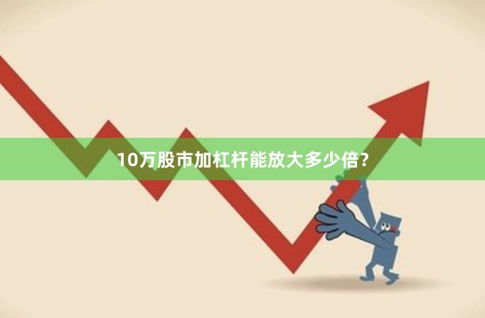 10万股市加杠杆能放大多少倍？