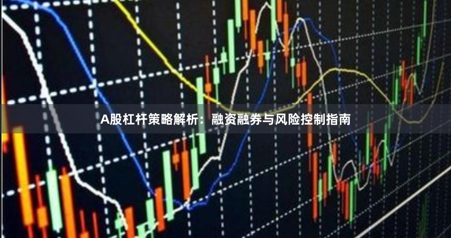 A股杠杆策略解析：融资融券与风险控制指南