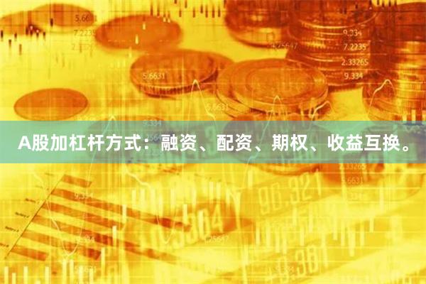 A股加杠杆方式：融资、配资、期权、收益互换。